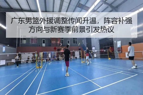 广东男篮外援调整传闻升温，阵容补强方向与新赛季前景引发热议 | kaiyun